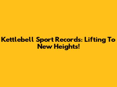 Kettlebell Sport Records: Lifting To New Heights!