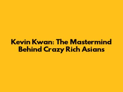 Kevin Kwan: The Mastermind Behind Crazy Rich Asians