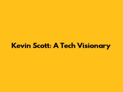 Kevin Scott: A Tech Visionary