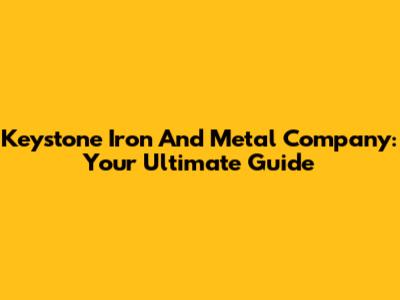 Keystone Iron And Metal Company: Your Ultimate Guide