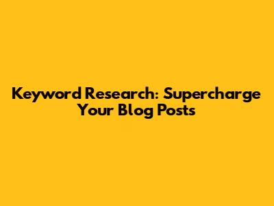 Keyword Research: Supercharge Your Blog Posts