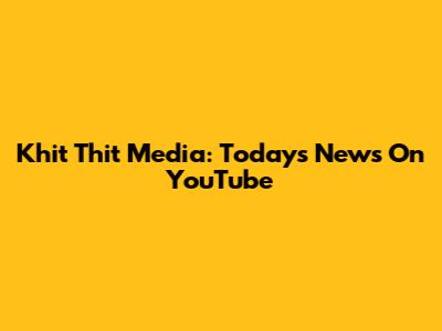Khit Thit Media: Today's News On YouTube