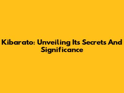 Kibarato: Unveiling Its Secrets And Significance