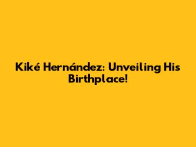 Kiké Hernández: Unveiling His Birthplace!