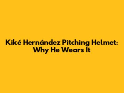 Kiké Hernández Pitching Helmet: Why He Wears It