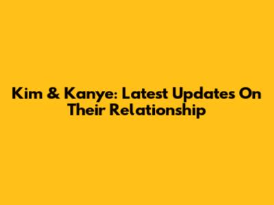 Kim & Kanye: Latest Updates On Their Relationship