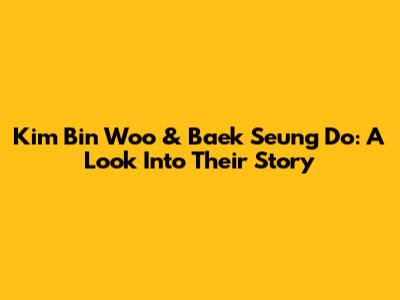 Kim Bin Woo & Baek Seung Do: A Look Into Their Story