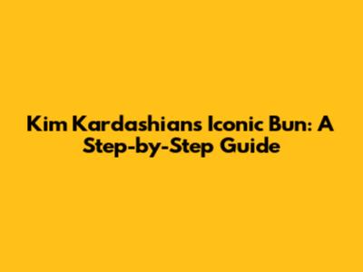 Kim Kardashian's Iconic Bun: A Step-by-Step Guide