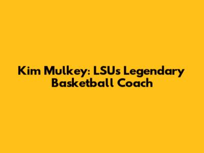 Kim Mulkey: LSU's Legendary Basketball Coach