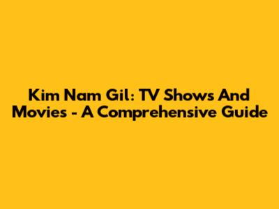 Kim Nam Gil: TV Shows And Movies - A Comprehensive Guide