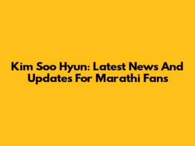Kim Soo Hyun: Latest News And Updates For Marathi Fans