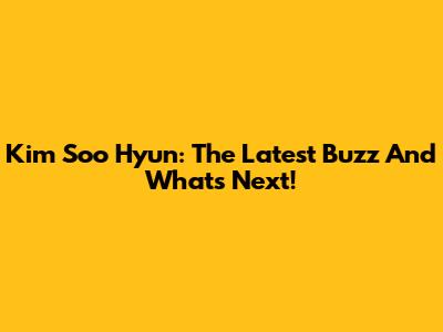 Kim Soo Hyun: The Latest Buzz And What's Next!