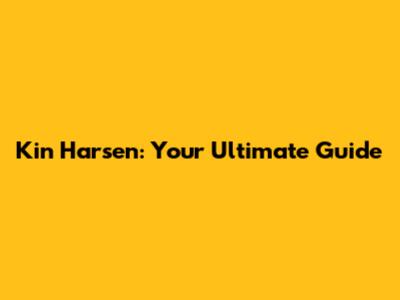 Kin Harsen: Your Ultimate Guide