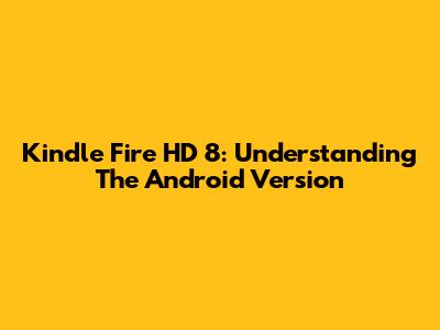 Kindle Fire HD 8: Understanding The Android Version