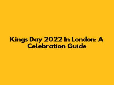 King's Day 2022 In London: A Celebration Guide