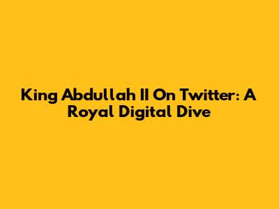 King Abdullah II On Twitter: A Royal Digital Dive