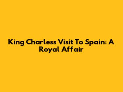 King Charles's Visit To Spain: A Royal Affair