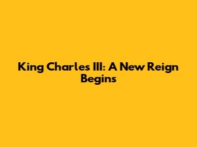 King Charles III: A New Reign Begins