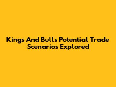 Kings And Bulls Potential Trade Scenarios Explored