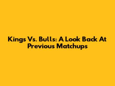 Kings Vs. Bulls: A Look Back At Previous Matchups