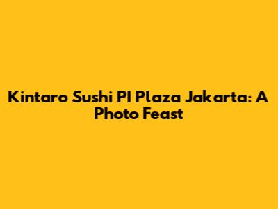 Kintaro Sushi PI Plaza Jakarta: A Photo Feast