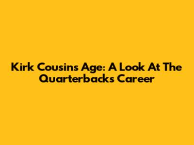 Kirk Cousins' Age: A Look At The Quarterback's Career