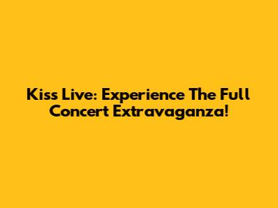 Kiss Live: Experience The Full Concert Extravaganza!