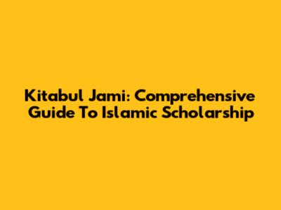 Kitabul Jami: Comprehensive Guide To Islamic Scholarship