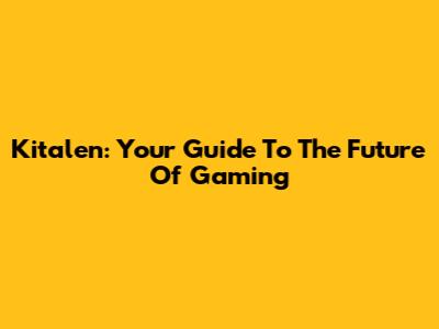 Kitalen: Your Guide To The Future Of Gaming
