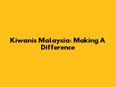 Kiwanis Malaysia: Making A Difference