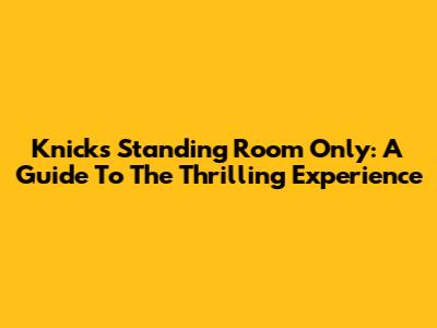 Knicks Standing Room Only: A Guide To The Thrilling Experience