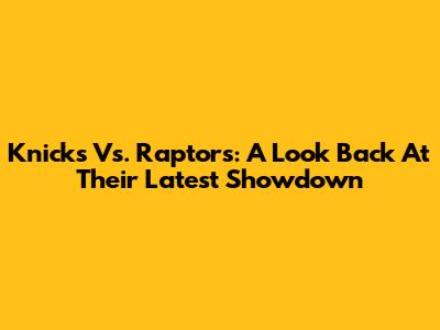 Knicks Vs. Raptors: A Look Back At Their Latest Showdown