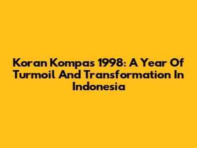 Koran Kompas 1998: A Year Of Turmoil And Transformation In Indonesia