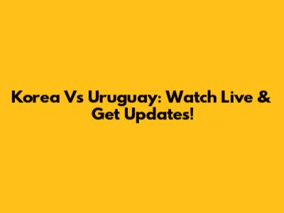 Korea Vs Uruguay: Watch Live & Get Updates!