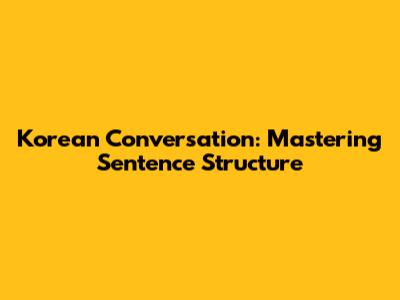 Korean Conversation: Mastering Sentence Structure