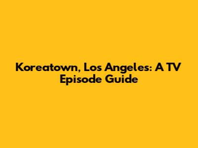 Koreatown, Los Angeles: A TV Episode Guide