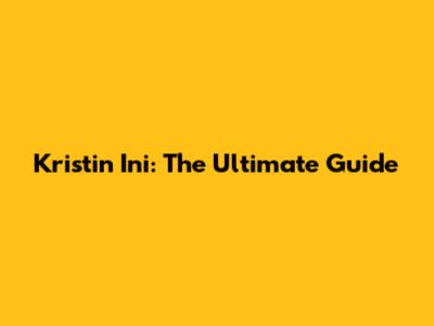 Kristin Ini: The Ultimate Guide