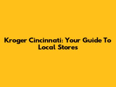 Kroger Cincinnati: Your Guide To Local Stores