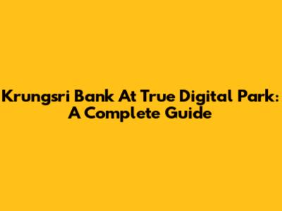 Krungsri Bank At True Digital Park: A Complete Guide
