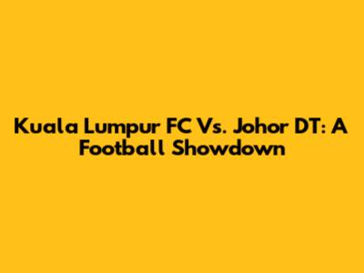 Kuala Lumpur FC Vs. Johor DT: A Football Showdown
