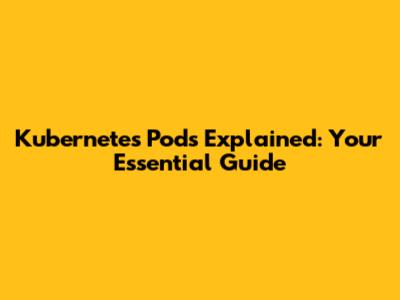 Kubernetes Pods Explained: Your Essential Guide
