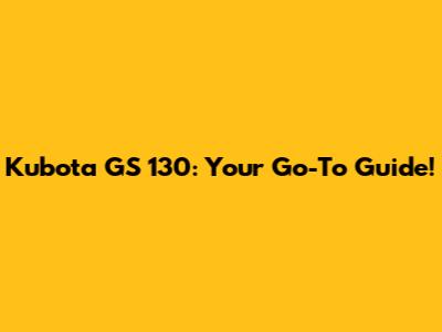 Kubota GS 130: Your Go-To Guide!