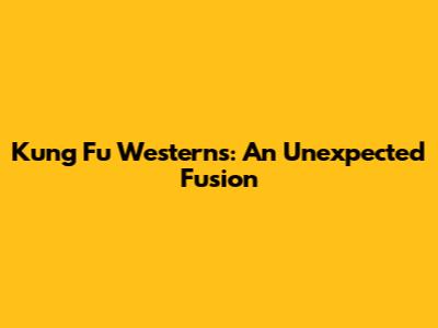 Kung Fu Westerns: An Unexpected Fusion