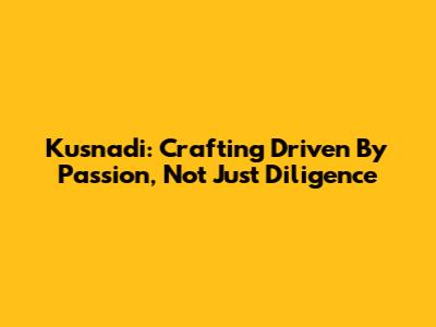 Kusnadi: Crafting Driven By Passion, Not Just Diligence