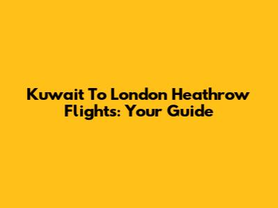 Kuwait To London Heathrow Flights: Your Guide