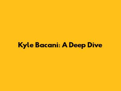 Kyle Bacani: A Deep Dive