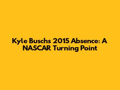 Kyle Busch's 2015 Absence: A NASCAR Turning Point