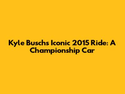 Kyle Busch's Iconic 2015 Ride: A Championship Car