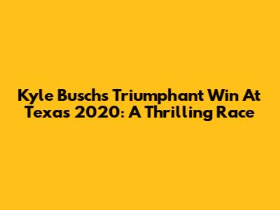 Kyle Busch's Triumphant Win At Texas 2020: A Thrilling Race