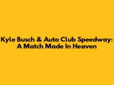 Kyle Busch & Auto Club Speedway: A Match Made In Heaven